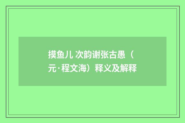 摸鱼儿 次韵谢张古愚（元·程文海）释义及解释
