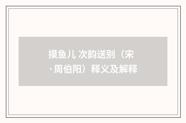 摸鱼儿 次韵送别（宋·周伯阳）释义及解释