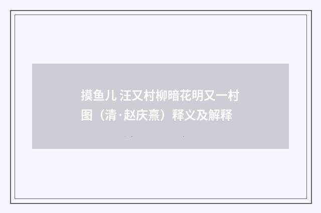 摸鱼儿 汪又村柳暗花明又一村图（清·赵庆熹）释义及解释