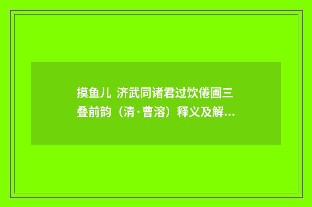 摸鱼儿 济武同诸君过饮倦圃三叠前韵（清·曹溶）释义及解释