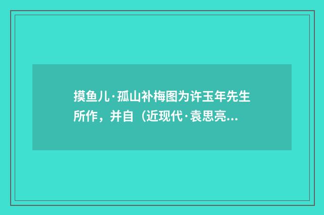 摸鱼儿·孤山补梅图为许玉年先生所作，并自（近现代·袁思亮）释义及解释