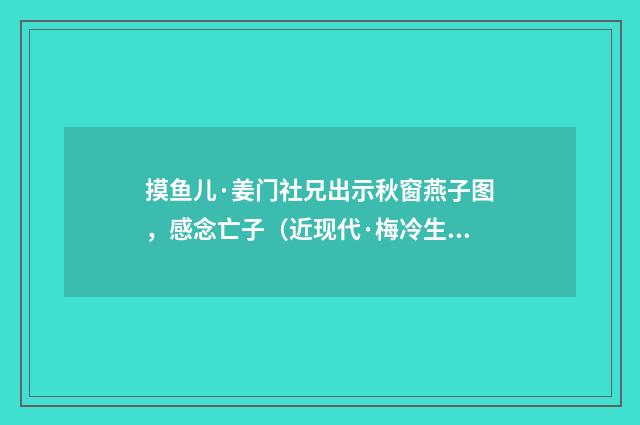 摸鱼儿·姜门社兄出示秋窗燕子图，感念亡子（近现代·梅冷生）释义及解释