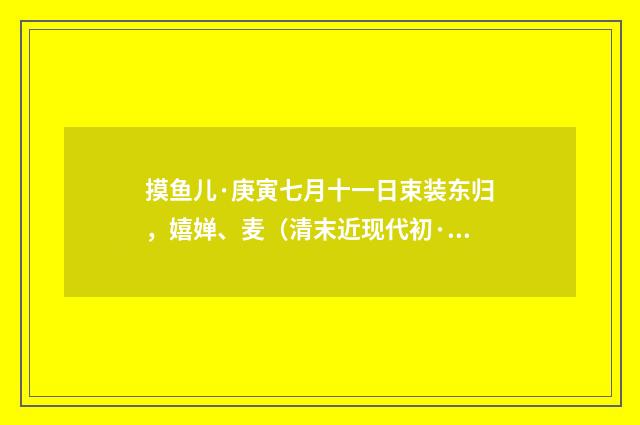 摸鱼儿·庚寅七月十一日束装东归，嬉婵、麦（清末近现代初·潘飞声）释义及解释
