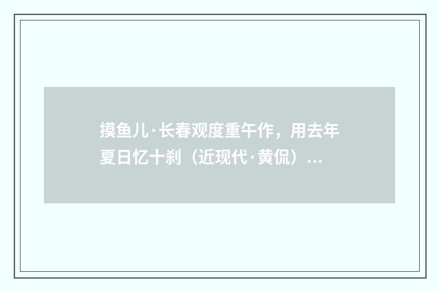 摸鱼儿·长春观度重午作，用去年夏日忆十刹（近现代·黄侃）释义及解释