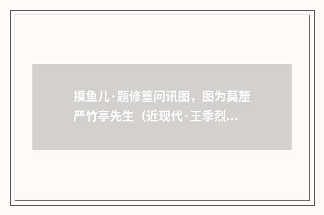 摸鱼儿·题修篁问讯图，图为莫釐严竹亭先生（近现代·王季烈）释义及解释