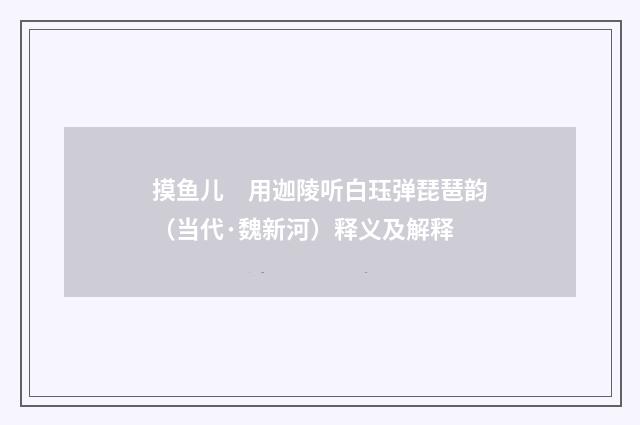 摸鱼儿　用迦陵听白珏弹琵琶韵（当代·魏新河）释义及解释
