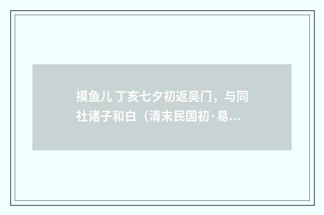 摸鱼儿 丁亥七夕初返吴门，与同社诸子和白（清末民国初·易顺鼎）释义及解释