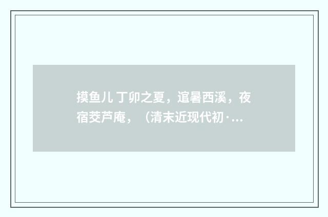 摸鱼儿 丁卯之夏，逭暑西溪，夜宿茭芦庵，（清末近现代初·陈方恪）释义及解释
