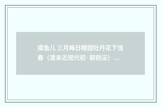 摸鱼儿 三月晦日稷园牡丹花下饯春（清末近现代初·郭则沄）释义及解释