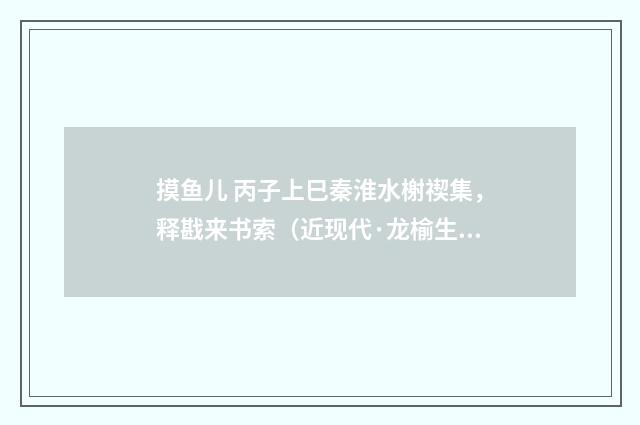 摸鱼儿 丙子上巳秦淮水榭禊集，释戡来书索（近现代·龙榆生）释义及解释