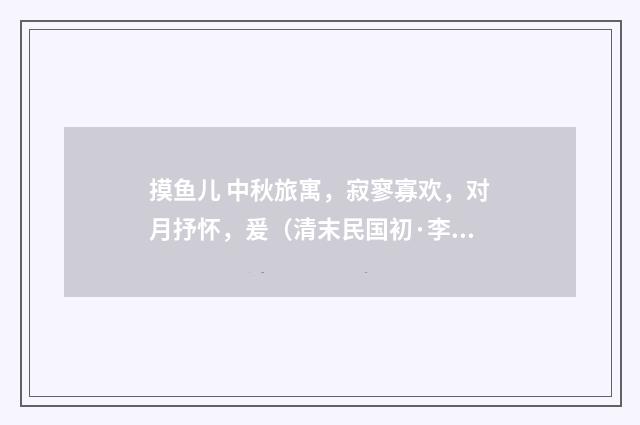 摸鱼儿 中秋旅寓，寂寥寡欢，对月抒怀，爰（清末民国初·李炳灵）释义及解释