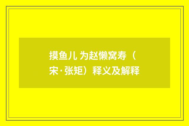 摸鱼儿 为赵懒窝寿（宋·张矩）释义及解释