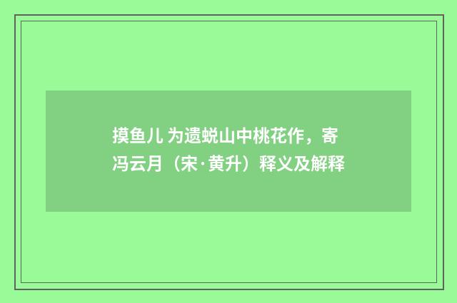 摸鱼儿 为遗蜕山中桃花作，寄冯云月（宋·黄升）释义及解释