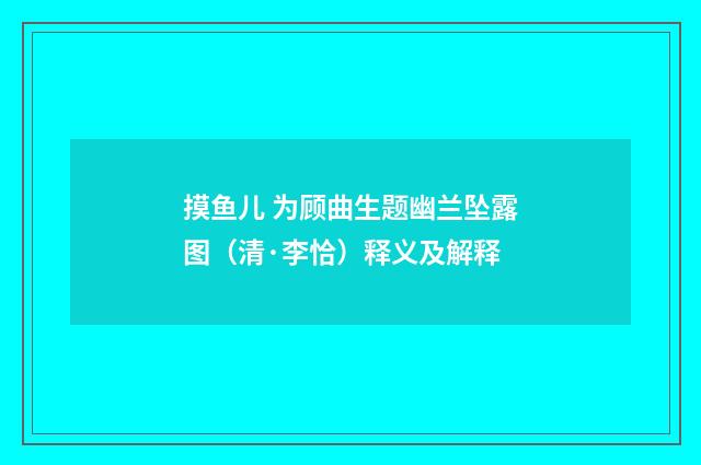 摸鱼儿 为顾曲生题幽兰坠露图（清·李恰）释义及解释