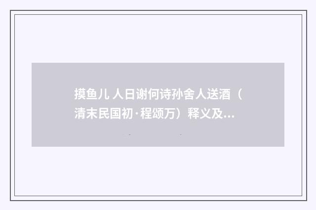 摸鱼儿 人日谢何诗孙舍人送酒（清末民国初·程颂万）释义及解释