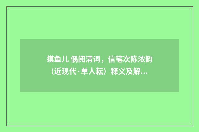 摸鱼儿 偶阅清词，信笔次陈浓韵（近现代·单人耘）释义及解释
