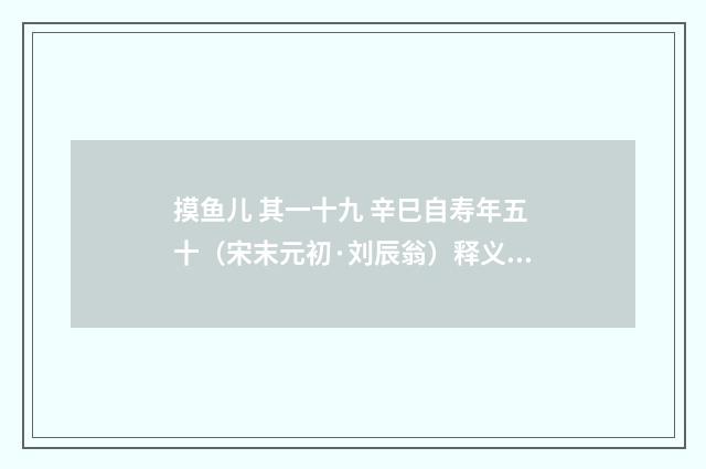 摸鱼儿 其一十九 辛巳自寿年五十（宋末元初·刘辰翁）释义及解释