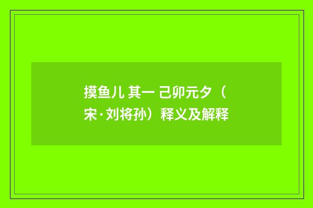 摸鱼儿 其一 己卯元夕（宋·刘将孙）释义及解释