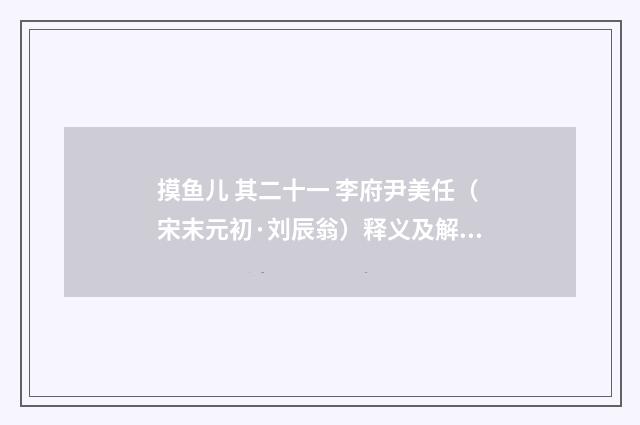 摸鱼儿 其二十一 李府尹美任（宋末元初·刘辰翁）释义及解释