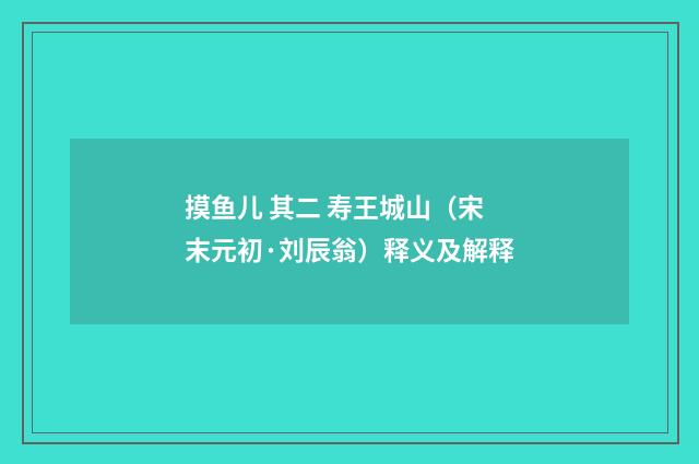 摸鱼儿 其二 寿王城山（宋末元初·刘辰翁）释义及解释