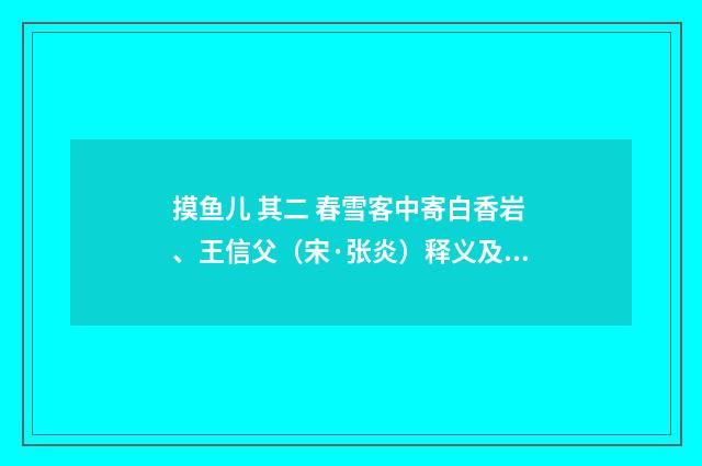 摸鱼儿 其二 春雪客中寄白香岩、王信父（宋·张炎）释义及解释