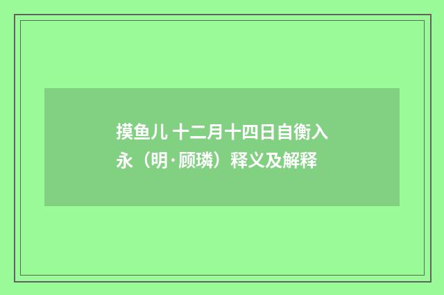 摸鱼儿 十二月十四日自衡入永（明·顾璘）释义及解释