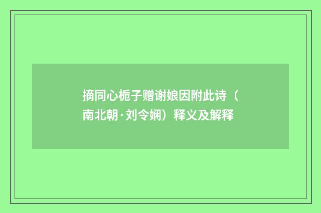 摘同心栀子赠谢娘因附此诗（南北朝·刘令娴）释义及解释