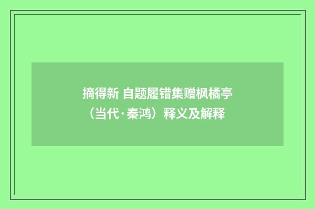 摘得新 自题履错集赠枫橘亭（当代·秦鸿）释义及解释