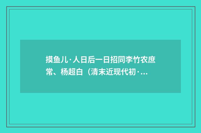 摸鱼儿·人日后一日招同李竹农庶常、杨超白（清末近现代初·潘飞声）释义及解释