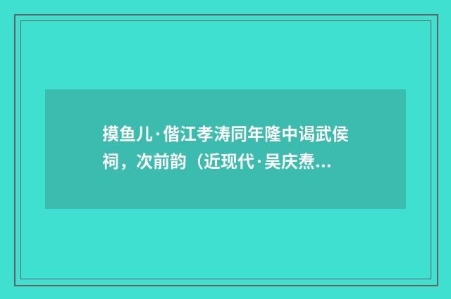 摸鱼儿·偕江孝涛同年隆中谒武侯祠，次前韵（近现代·吴庆焘）释义及解释