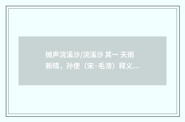 摊声浣溪沙/浣溪沙 其一 天雨新晴，孙使（宋·毛滂）释义及解释