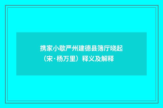 携家小歇严州建德县簿厅晓起（宋·杨万里）释义及解释
