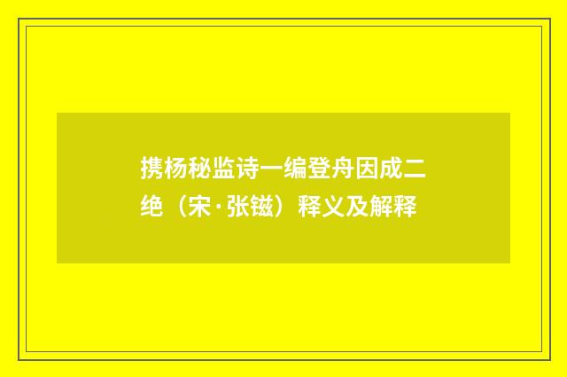 携杨秘监诗一编登舟因成二绝（宋·张镃）释义及解释