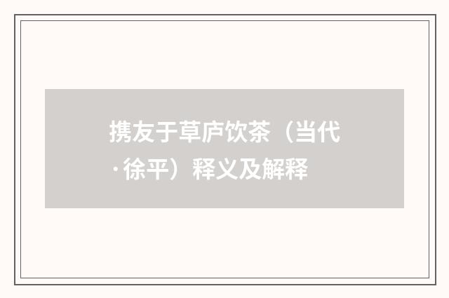 携友于草庐饮茶（当代·徐平）释义及解释