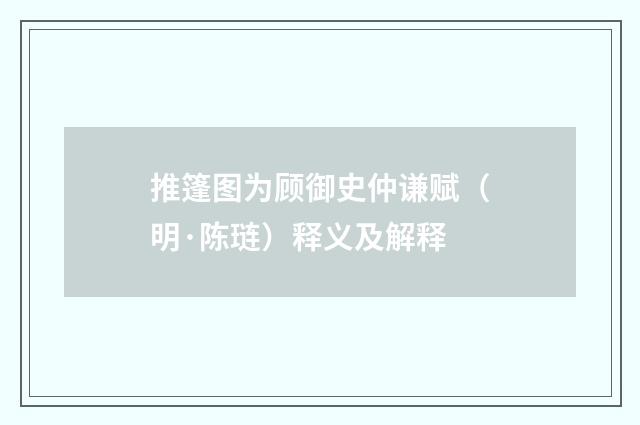 推篷图为顾御史仲谦赋（明·陈琏）释义及解释