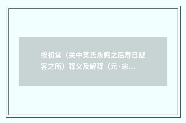 揆初堂（关中某氏永感之后寿日避客之所）释义及解释（元·宋褧）释义及解释
