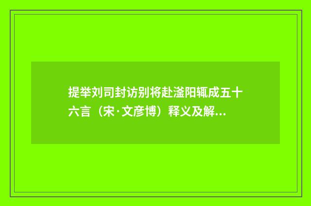 提举刘司封访别将赴滏阳辄成五十六言（宋·文彦博）释义及解释