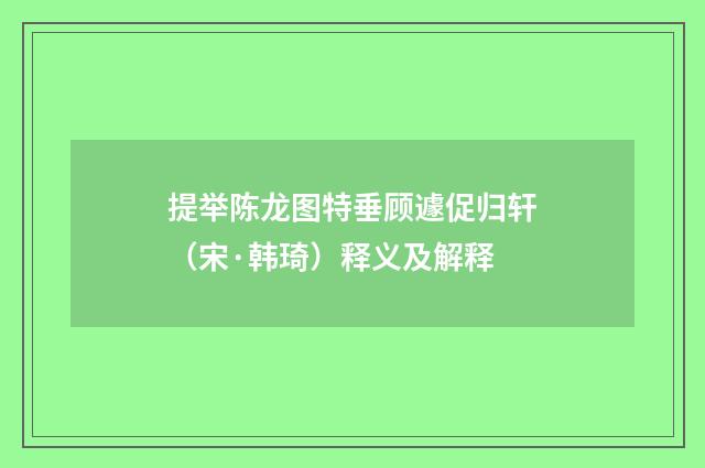 提举陈龙图特垂顾遽促归轩（宋·韩琦）释义及解释