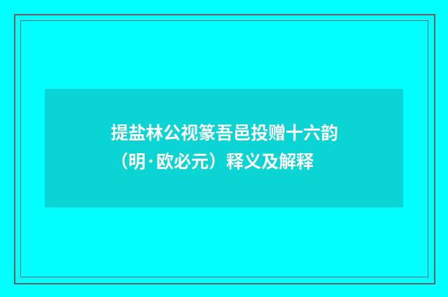 提盐林公视篆吾邑投赠十六韵（明·欧必元）释义及解释