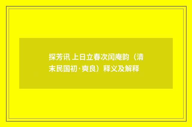 探芳讯 上日立春次闰庵韵（清末民国初·奭良）释义及解释