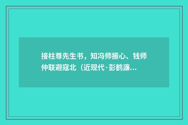 接柱尊先生书，知冯师振心、钱师仲联避寇北（近现代·彭鹤濂）释义及解释
