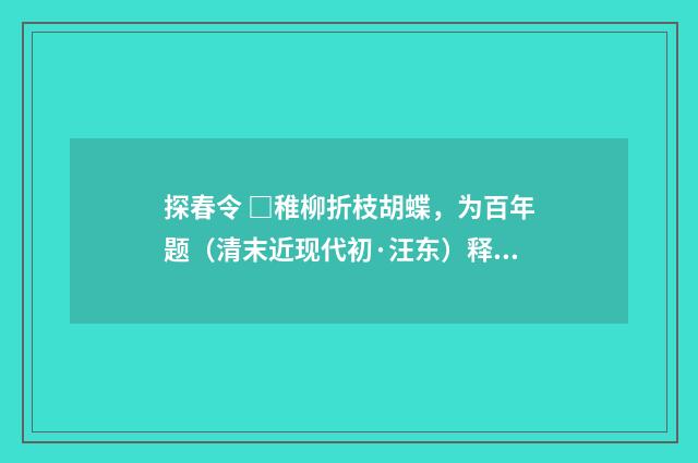 探春令 □稚柳折枝胡蝶，为百年题（清末近现代初·汪东）释义及解释