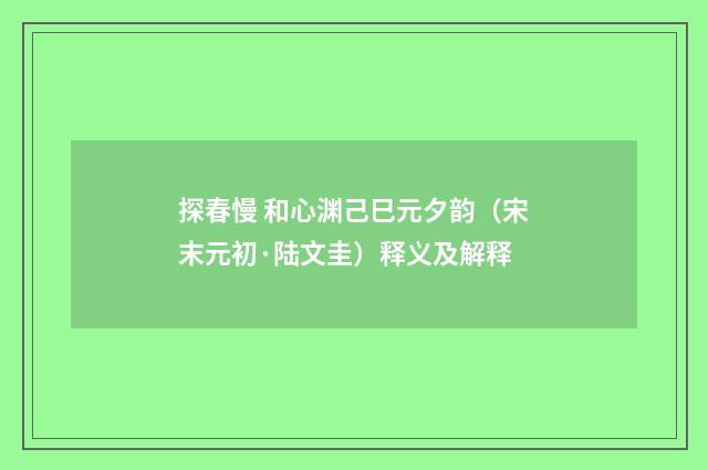探春慢 和心渊己巳元夕韵（宋末元初·陆文圭）释义及解释