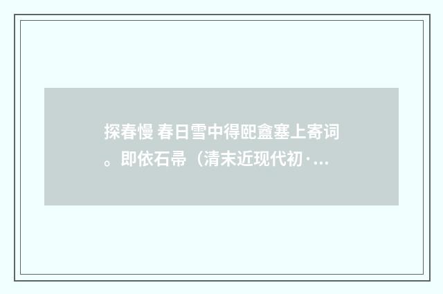 探春慢 春日雪中得巸盦塞上寄词。即依石帚（清末近现代初·郭则沄）释义及解释