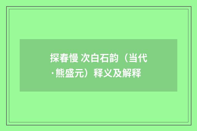 探春慢 次白石韵（当代·熊盛元）释义及解释