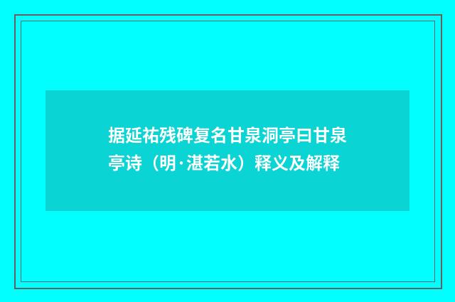 据延祐残碑复名甘泉洞亭曰甘泉亭诗（明·湛若水）释义及解释