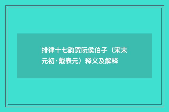 排律十七韵贺阮侯伯子（宋末元初·戴表元）释义及解释