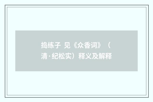 捣练子 见《众香词》（清·纪松实）释义及解释
