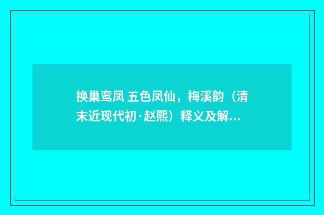 换巢鸾凤 五色凤仙，梅溪韵（清末近现代初·赵熙）释义及解释