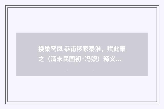 换巢鸾凤 恭甫移家秦淮，赋此柬之（清末民国初·冯煦）释义及解释
